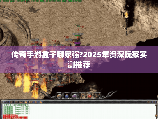 传奇手游盒子哪家强?2025年资深玩家实测推荐 传奇手游盒子哪家强?2025年资深玩家实测推荐