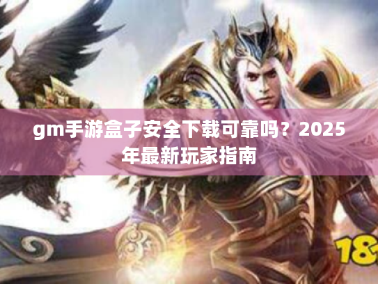 gm手游盒子安全下载可靠吗?2025年最新玩家指南 gm手游盒子安全下载可靠吗?2025年最新玩家指南