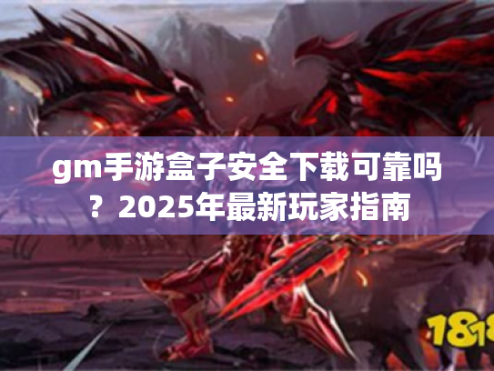 gm手游盒子安全下载可靠吗?2025年最新玩家指南 gm手游盒子安全下载可靠吗?2025年最新玩家指南