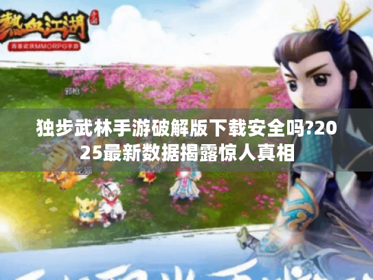 独步武林手游破解版下载安全吗?2025最新数据揭露惊人真相 独步武林手游破解版下载安全吗?2025最新数据揭露惊人真相
