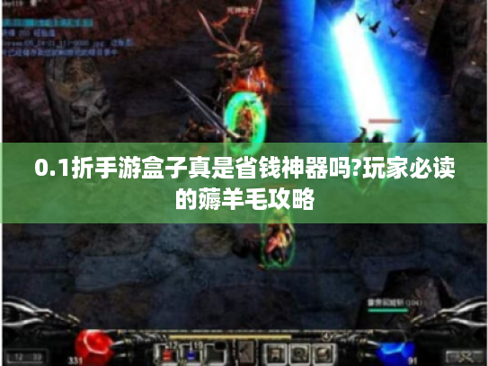 0.1折手游盒子真是省钱神器吗?玩家必读的薅羊毛攻略 0.1折手游盒子真是省钱神器吗?玩家必读的薅羊毛攻略