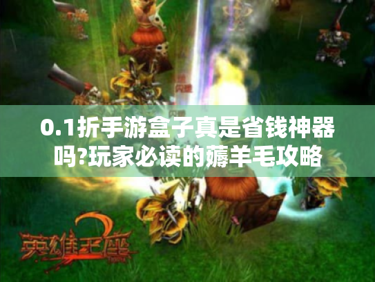 0.1折手游盒子真是省钱神器吗?玩家必读的薅羊毛攻略 0.1折手游盒子真是省钱神器吗?玩家必读的薅羊毛攻略