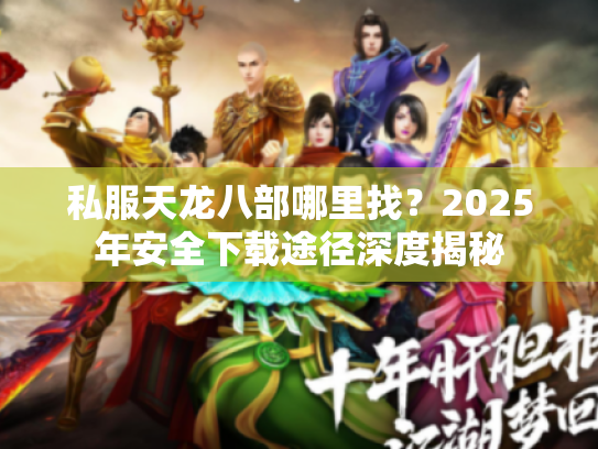 私服天龙八部哪里找?2025年安全下载途径深度揭秘 私服天龙八部哪里找?2025年安全下载途径深度揭秘