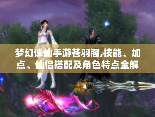 梦幻诛仙手游苍羽阁,技能、加点、仙侣搭配及角色特点全解析 梦幻诛仙手游苍羽阁,技能、加点、仙侣搭配及角色特点全解析