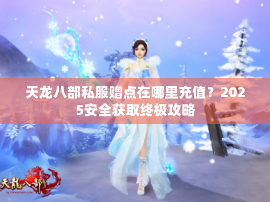 天龙八部私服赠点在哪里充值?2025安全获取终极攻略 天龙八部私服赠点在哪里充值?2025安全获取终极攻略