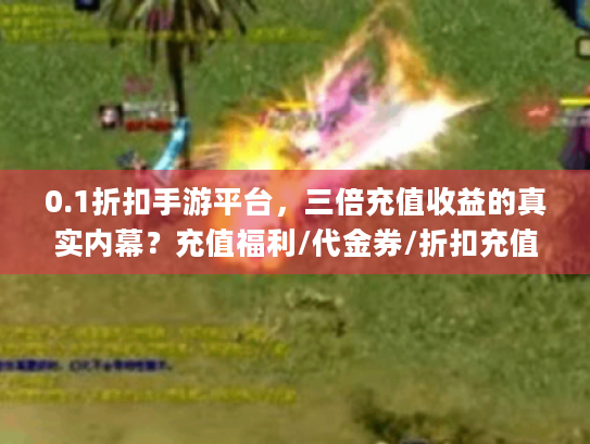 0.1折扣手游平台，三倍充值收益的真实内幕？充值福利/代金券/折扣充值)