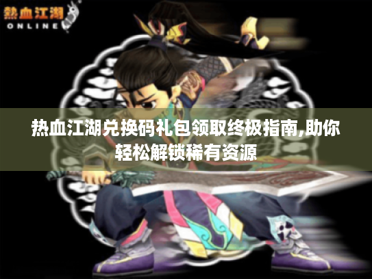 热血江湖兑换码礼包领取终极指南,助你轻松解锁稀有资源 热血江湖兑换码礼包领取终极指南,助你轻松解锁稀有资源