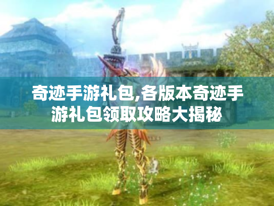 奇迹手游礼包,各版本奇迹手游礼包领取攻略大揭秘 奇迹手游礼包,各版本奇迹手游礼包领取攻略大揭秘