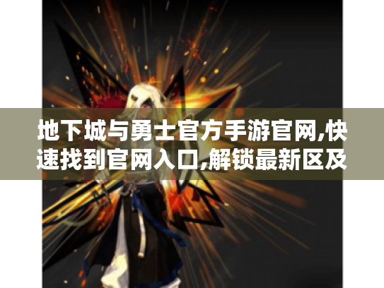 地下城与勇士官方手游官网,快速找到官网入口,解锁最新区及更多福利玩法 地下城与勇士官方手游官网,快速找到官网入口,解锁最新区及更多福利玩法