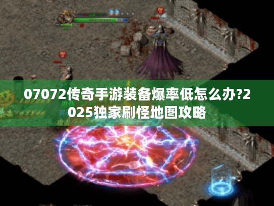 07072传奇手游装备爆率低怎么办?2025独家刷怪地图攻略 07072传奇手游装备爆率低怎么办?2025独家刷怪地图攻略