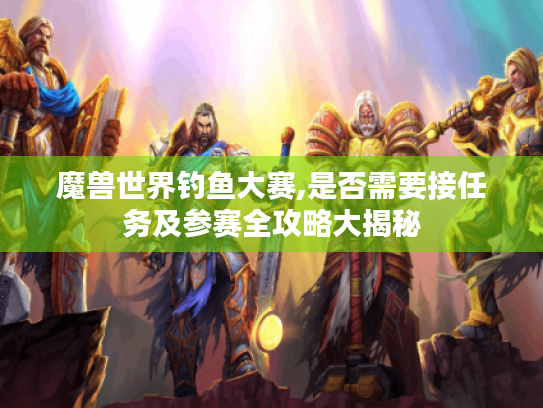 魔兽世界钓鱼大赛,是否需要接任务及参赛全攻略大揭秘 魔兽世界钓鱼大赛,是否需要接任务及参赛全攻略大揭秘