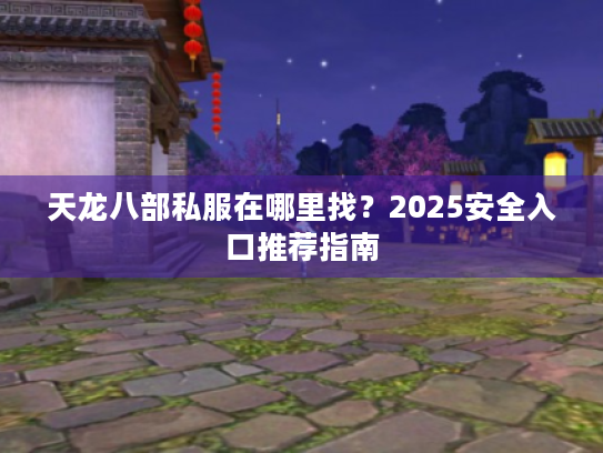 天龙八部私服在哪里找？2025安全入口推荐指南