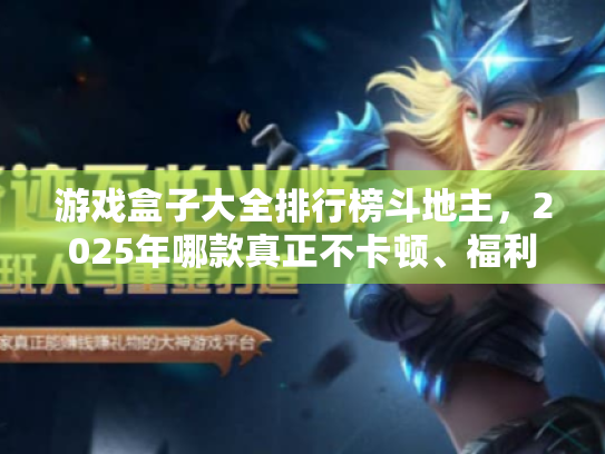 游戏盒子大全排行榜斗地主,2025年哪款真正不卡顿、福利多?深度实测避坑指南 游戏盒子大全排行榜斗地主,2025年哪款真正不卡顿、福利多?深度实测避坑指南