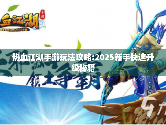 热血江湖手游玩法攻略:2025新手快速升级秘籍