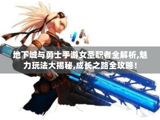地下城与勇士手游女圣职者全解析,魅力玩法大揭秘,成长之路全攻略! 地下城与勇士手游女圣职者全解析,魅力玩法大揭秘,成长之路全攻略!