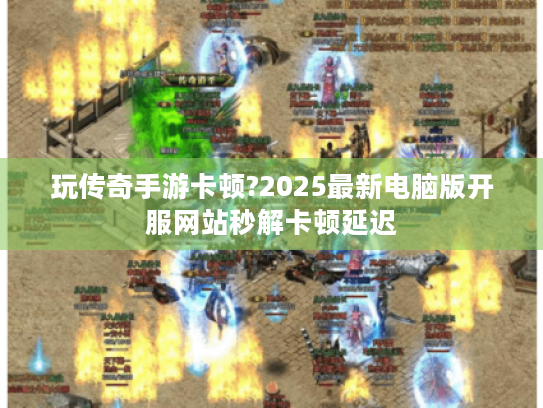 玩传奇手游卡顿?2025最新电脑版开服网站秒解卡顿延迟 玩传奇手游卡顿?2025最新电脑版开服网站秒解卡顿延迟