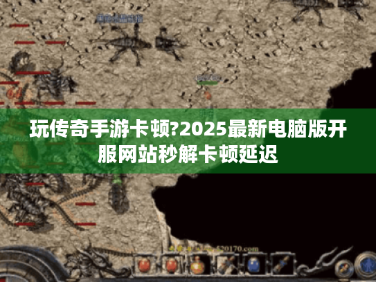 玩传奇手游卡顿?2025最新电脑版开服网站秒解卡顿延迟 玩传奇手游卡顿?2025最新电脑版开服网站秒解卡顿延迟