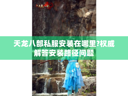 天龙八部私服安装在哪里?权威解答安装路径问题 天龙八部私服安装在哪里?权威解答安装路径问题