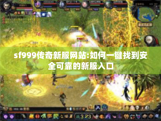 sf999传奇新服网站:如何一键找到安全可靠的新服入口 sf999传奇新服网站:如何一键找到安全可靠的新服入口