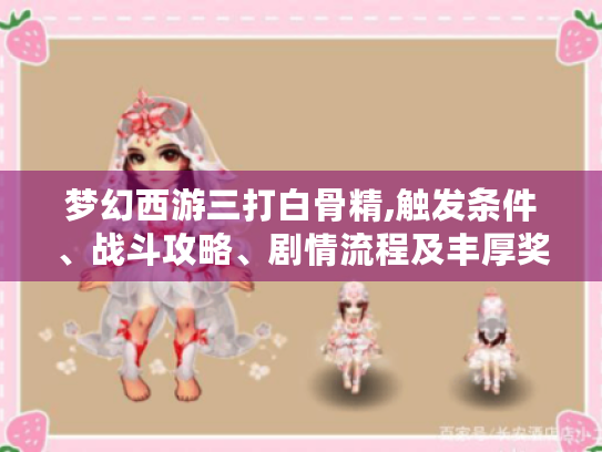 梦幻西游三打白骨精,触发条件、战斗攻略、剧情流程及丰厚奖励全揭秘 梦幻西游三打白骨精,触发条件、战斗攻略、剧情流程及丰厚奖励全揭秘