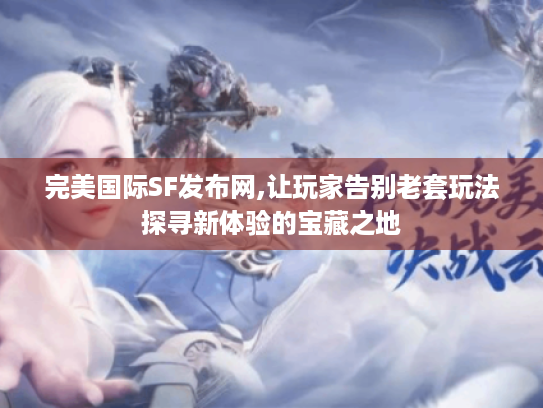 完美国际SF发布网,让玩家告别老套玩法探寻新体验的宝藏之地 完美国际SF发布网,让玩家告别老套玩法探寻新体验的宝藏之地