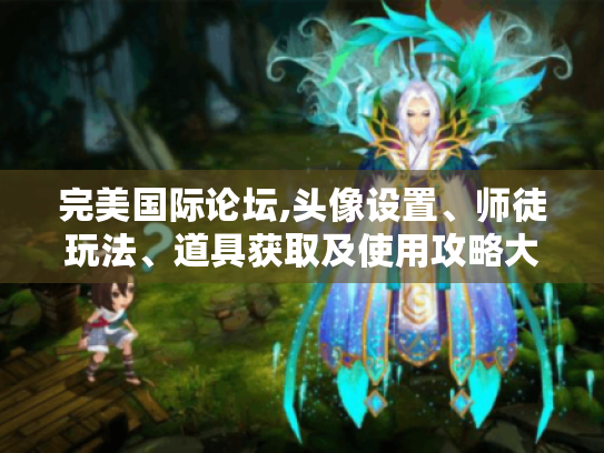 完美国际论坛,头像设置、师徒玩法、道具获取及使用攻略大揭秘 完美国际论坛,头像设置、师徒玩法、道具获取及使用攻略大揭秘