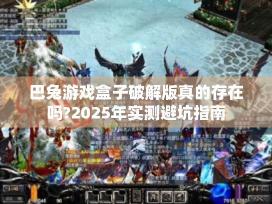 巴兔游戏盒子破解版真的存在吗?2025年实测避坑指南 巴兔游戏盒子破解版真的存在吗?2025年实测避坑指南