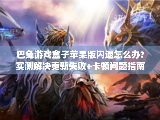 巴兔游戏盒子苹果版闪退怎么办?实测解决更新失败+卡顿问题指南 巴兔游戏盒子苹果版闪退怎么办?实测解决更新失败+卡顿问题指南