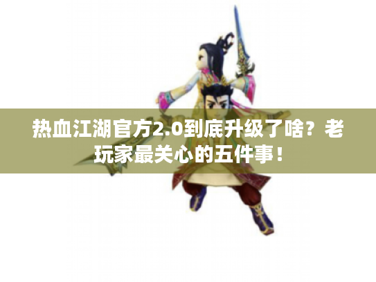 热血江湖官方2.0到底升级了啥?老玩家最关心的五件事! 热血江湖官方2.0到底升级了啥?老玩家最关心的五件事!