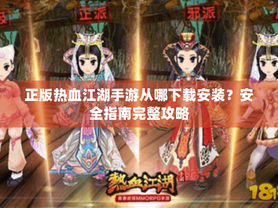 正版热血江湖手游从哪下载安装?安全指南完整攻略 正版热血江湖手游从哪下载安装?安全指南完整攻略
