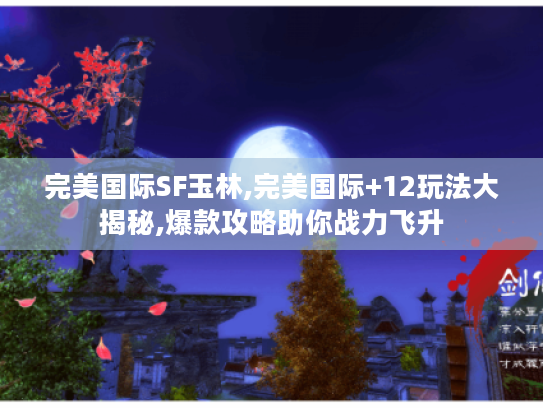 完美国际SF玉林,完美国际+12玩法大揭秘,爆款攻略助你战力飞升 完美国际SF玉林,完美国际+12玩法大揭秘,爆款攻略助你战力飞升