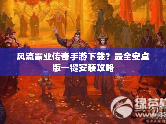 风流霸业传奇手游下载?最全安卓版一键安装攻略 风流霸业传奇手游下载?最全安卓版一键安装攻略