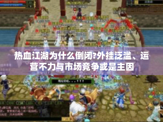 热血江湖为什么倒闭?外挂泛滥、运营不力与市场竞争或是主因 热血江湖为什么倒闭?外挂泛滥、运营不力与市场竞争或是主因