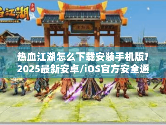 热血江湖怎么下载安装手机版?2025最新安卓/iOS官方安全通道指南 热血江湖怎么下载安装手机版?2025最新安卓/iOS官方安全通道指南
