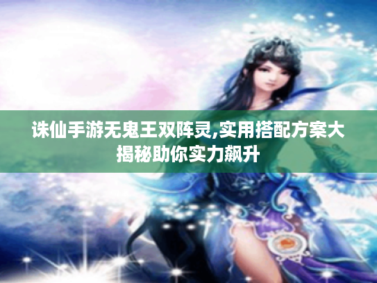 诛仙手游无鬼王双阵灵,实用搭配方案大揭秘助你实力飙升