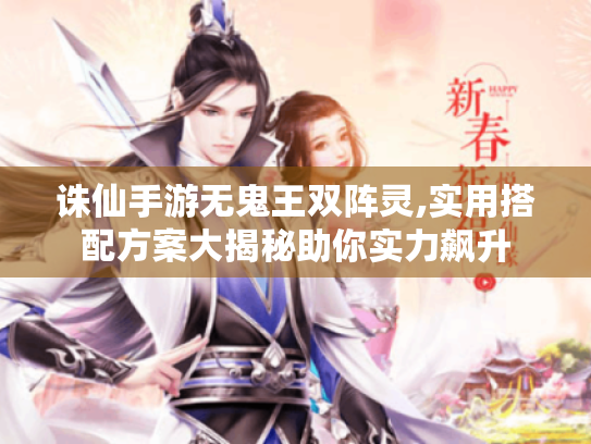 诛仙手游无鬼王双阵灵,实用搭配方案大揭秘助你实力飙升