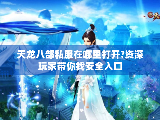 天龙八部私服在哪里打开?资深玩家带你找安全入口 天龙八部私服在哪里打开?资深玩家带你找安全入口