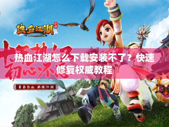 热血江湖怎么下载安装不了?快速修复权威教程 热血江湖怎么下载安装不了?快速修复权威教程