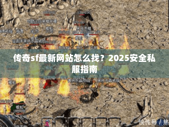传奇sf最新网站怎么找?2025安全私服指南 传奇sf最新网站怎么找?2025安全私服指南