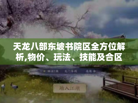天龙八部东坡书院区全方位解析,物价、玩法、技能及合区情况大揭秘 天龙八部东坡书院区全方位解析,物价、玩法、技能及合区情况大揭秘