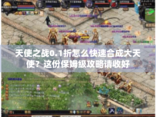 天使之战0.1折怎么快速合成大天使?这份保姆级攻略请收好 天使之战0.1折怎么快速合成大天使?这份保姆级攻略请收好