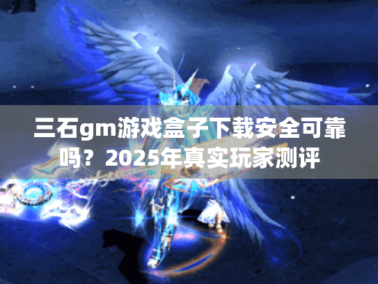 三石gm游戏盒子下载安全可靠吗?2025年真实玩家测评 三石gm游戏盒子下载安全可靠吗?2025年真实玩家测评