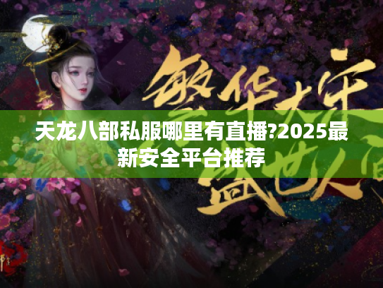 天龙八部私服哪里有直播?2025最新安全平台推荐 天龙八部私服哪里有直播?2025最新安全平台推荐