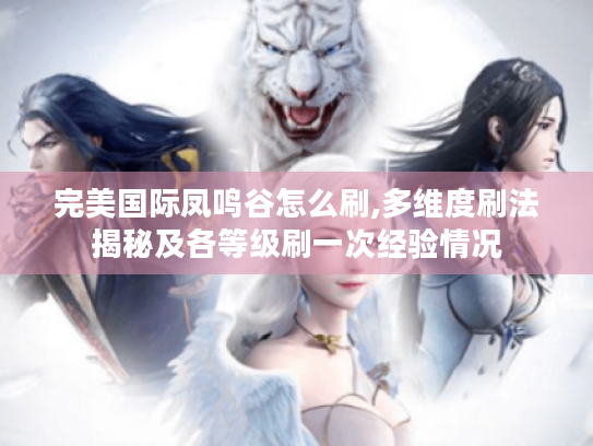 完美国际凤鸣谷怎么刷,多维度刷法揭秘及各等级刷一次经验情况 完美国际凤鸣谷怎么刷,多维度刷法揭秘及各等级刷一次经验情况