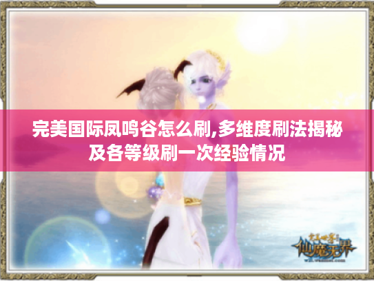 完美国际凤鸣谷怎么刷,多维度刷法揭秘及各等级刷一次经验情况 完美国际凤鸣谷怎么刷,多维度刷法揭秘及各等级刷一次经验情况