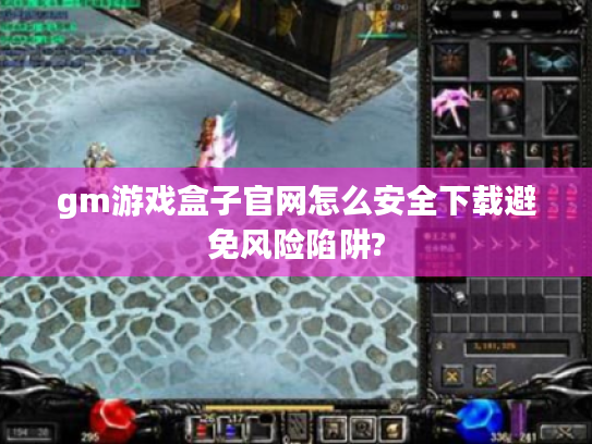 gm游戏盒子官网怎么安全下载避免风险陷阱?