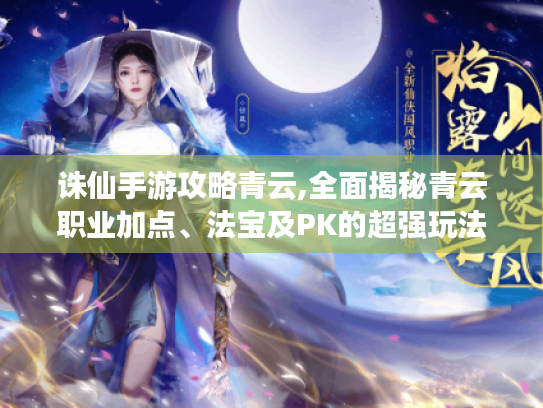 诛仙手游攻略青云,全面揭秘青云职业加点、法宝及PK的超强玩法 诛仙手游攻略青云,全面揭秘青云职业加点、法宝及PK的超强玩法