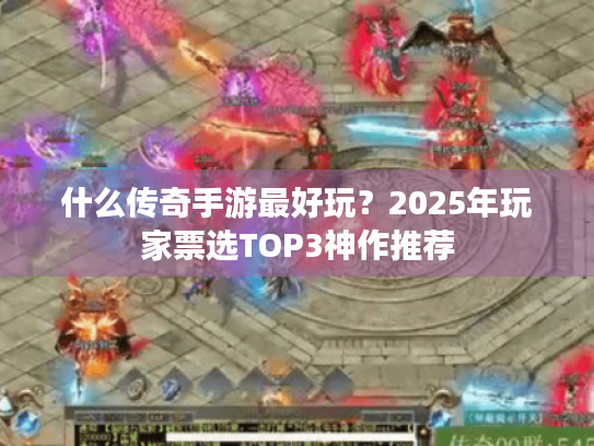 什么传奇手游最好玩?2025年玩家票选TOP3神作推荐 什么传奇手游最好玩?2025年玩家票选TOP3神作推荐