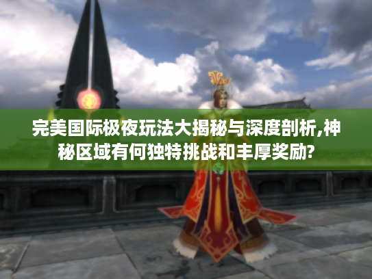 完美国际极夜玩法大揭秘与深度剖析,神秘区域有何独特挑战和丰厚奖励? 完美国际极夜玩法大揭秘与深度剖析,神秘区域有何独特挑战和丰厚奖励?