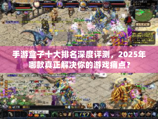 手游盒子十大排名深度评测,2025年哪款真正解决你的游戏痛点? 手游盒子十大排名深度评测,2025年哪款真正解决你的游戏痛点?